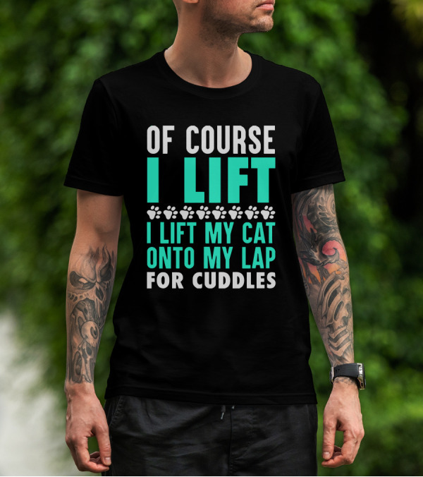 Of Course I Lift I Lift My Cat Onto My Lap For Cuddles T-Shirt