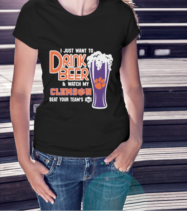 I Just Want To Drink Beer And Watch My Clemson Beat Your Team's Ass T-Shirt