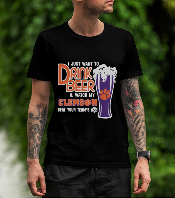 I Just Want To Drink Beer And Watch My Clemson Beat Your Team's Ass T-Shirt
