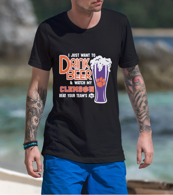 I Just Want To Drink Beer And Watch My Clemson Beat Your Team's Ass T-Shirt