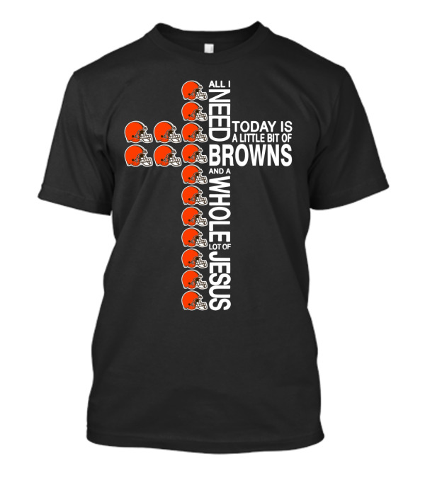 All I Need Today Is A Little Bit Of Browns And A Whole Lot Of Jesus T-Shirt