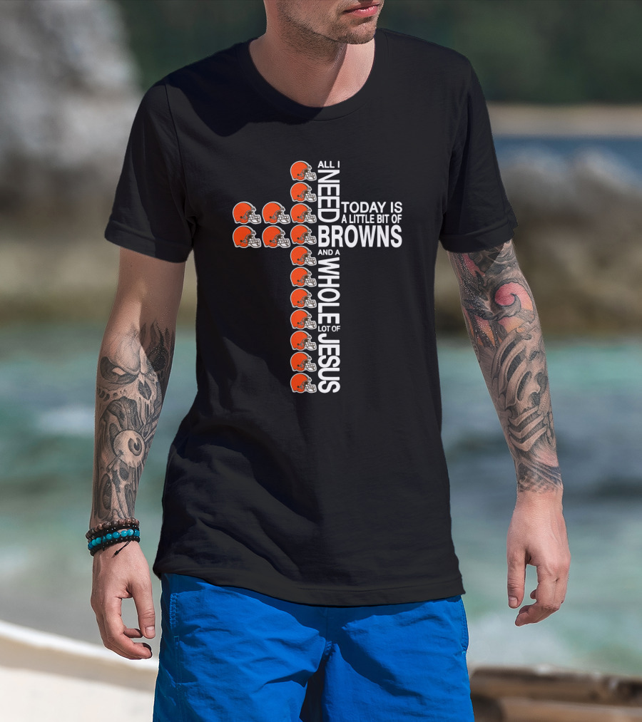 All I Need Today Is A Little Bit Of Browns And A Whole Lot Of Jesus T-Shirt