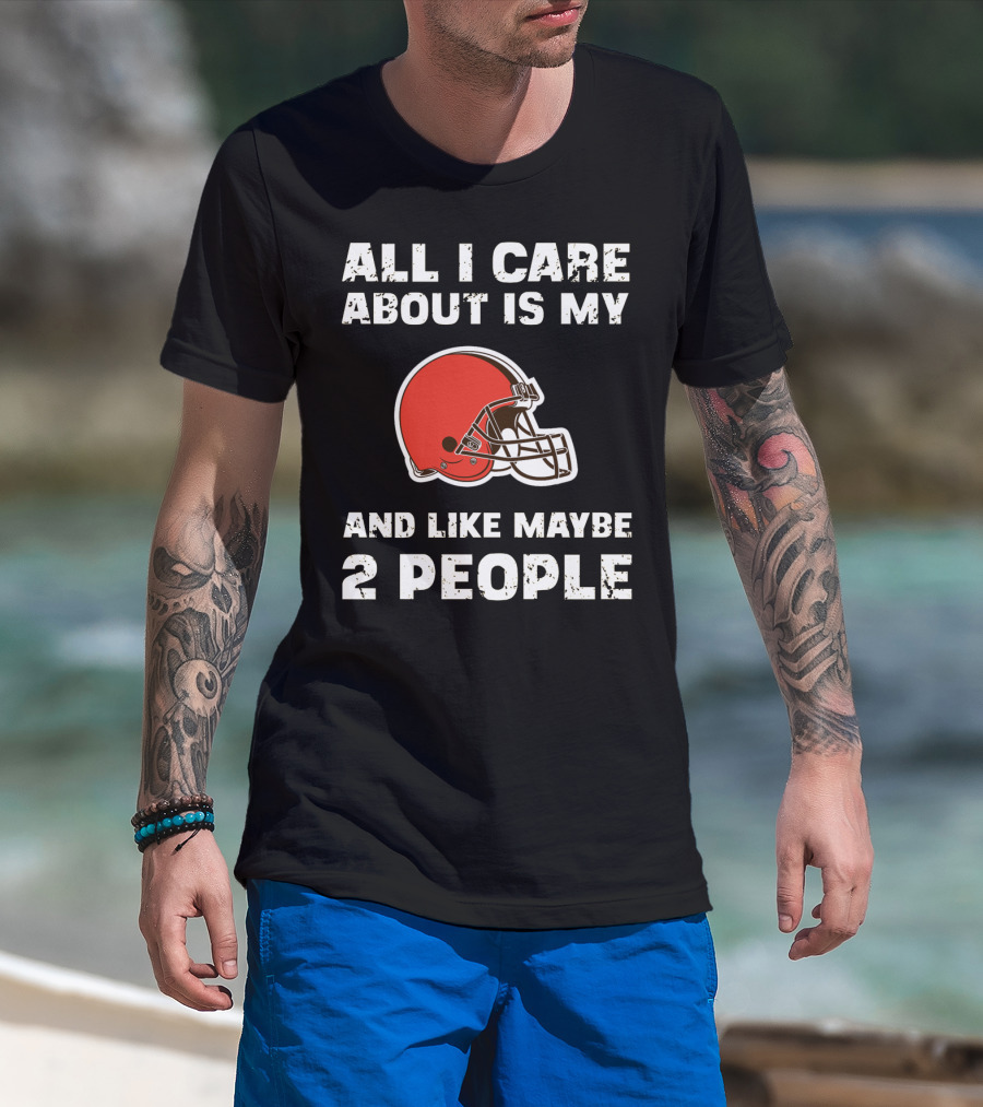 All I Care About Is My Cleveland Browns And Like Maybe 2 People T-Shirt