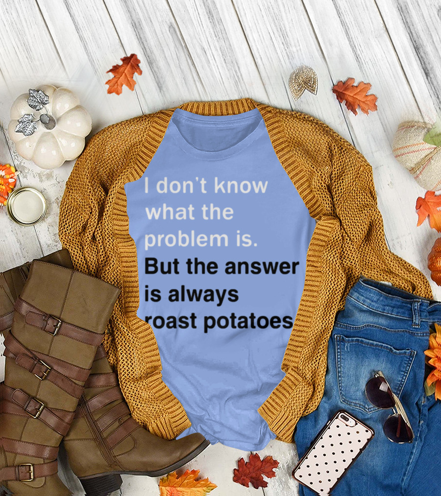 I Don't Know What The Problem Is But The Answer Is Always Roast Potatoes T-Shirt