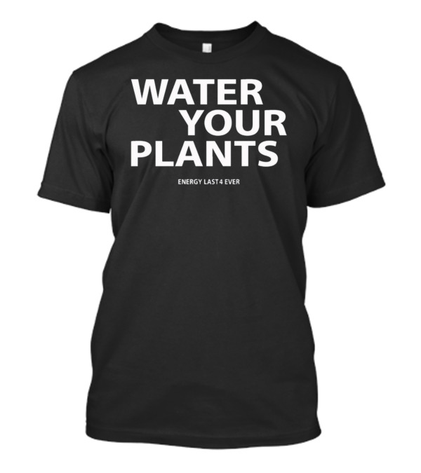 Water Your Plants Energy Last 4 Ever T-Shirt