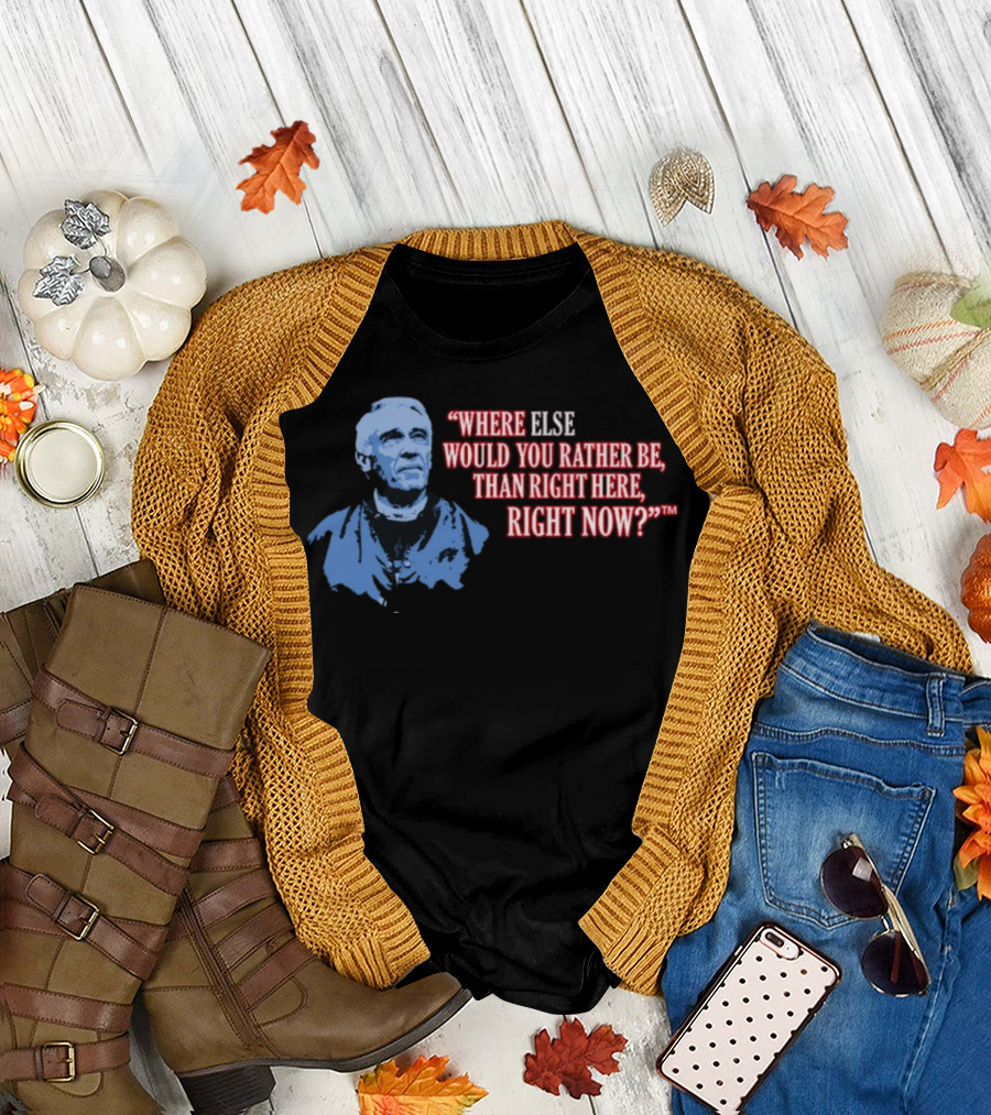 Where Else Would You Rather Be Than Right Here Right Now T-Shirt
