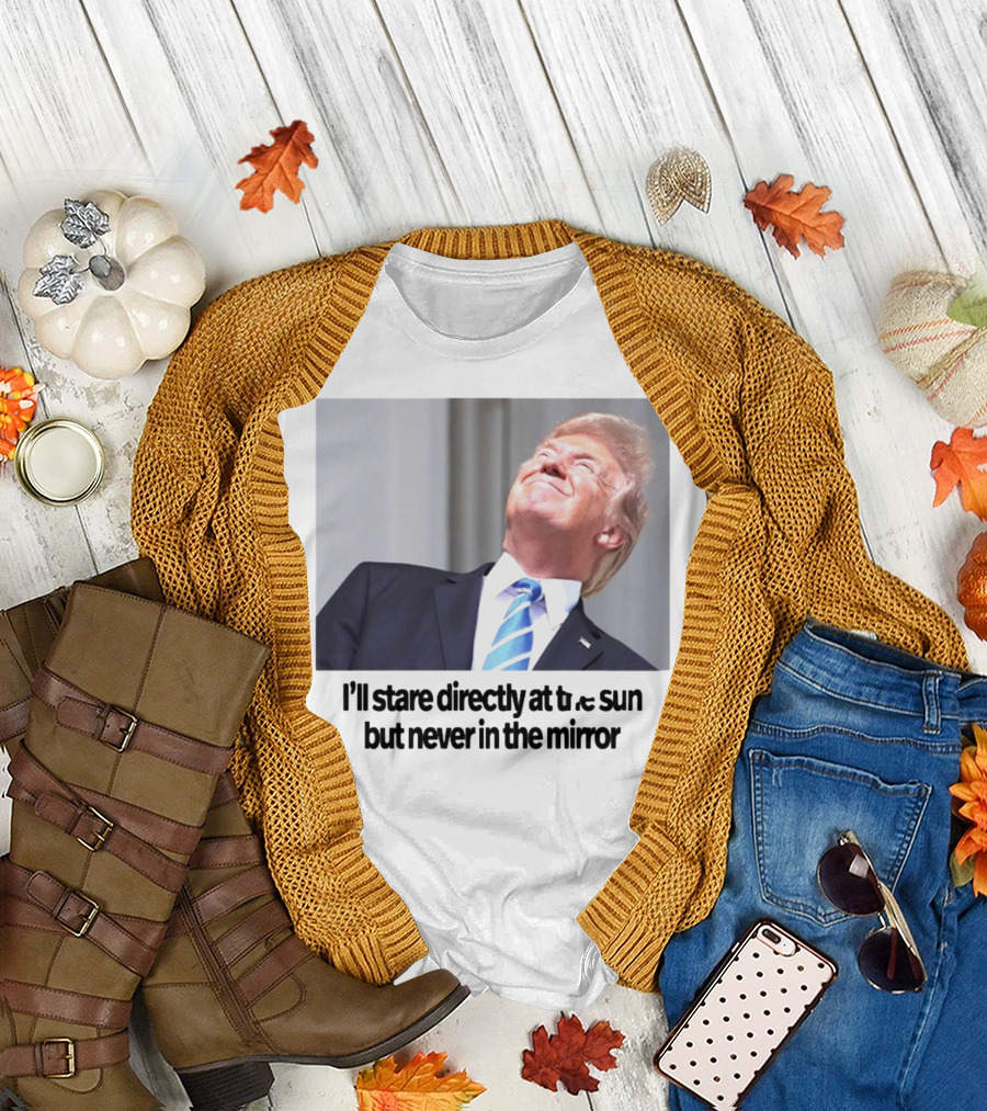 Swiftonsecurity I'll Stare Directly At The Sun But Never In The Mirror Trump T-Shirt