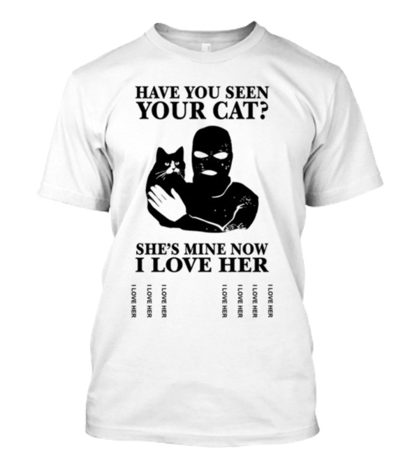 HAVE YOU SEEN YOUR CAT SHE'S MINE NOW I LOVE HER I LOVE HER I LOVE HER I LOVE HER T-Shirt