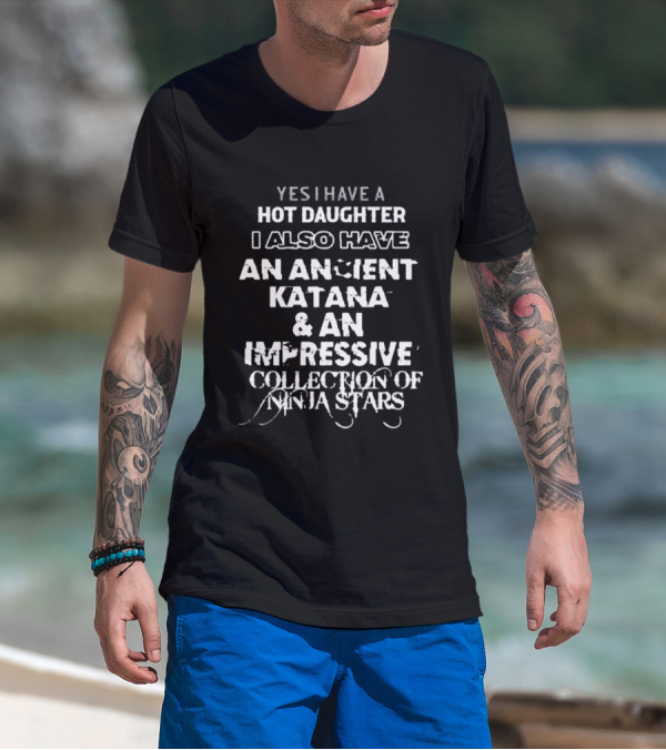 Yes I Have A Hot Daughter I Also Have An Ancient Katana And An Impressive Collection Of Ninja Stars T-Shirt
