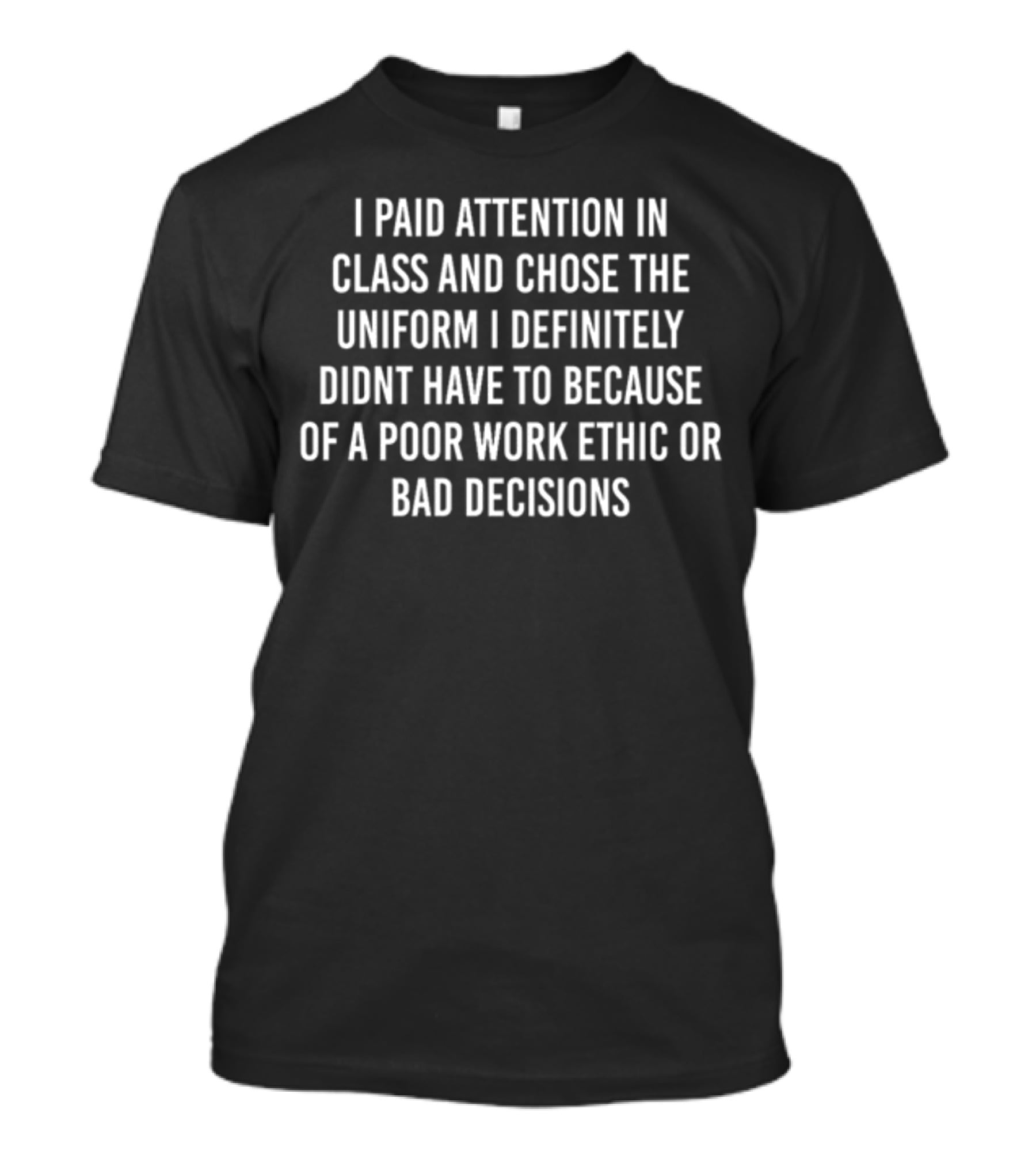 I Paid Attention In Class And Chose The Uniform I Definitely Didn't Have To Because Of A Poor Work Ethic Or Bad Decisions T-Shirt