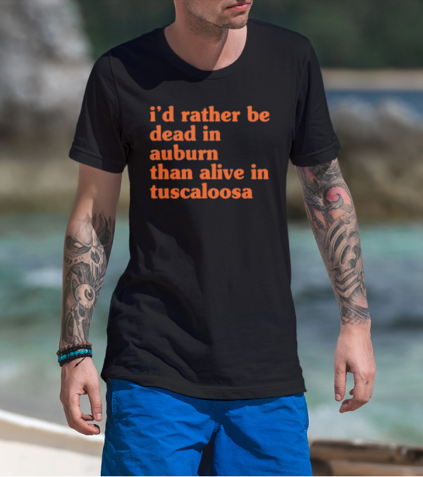 I'd Rather Be Dead In Auburn Than Alive In Tuscaloosa T-Shirt