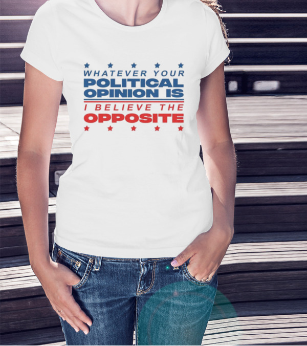 I Believe The Opposite Of Whatever Your Political Opinion Is T-Shirt