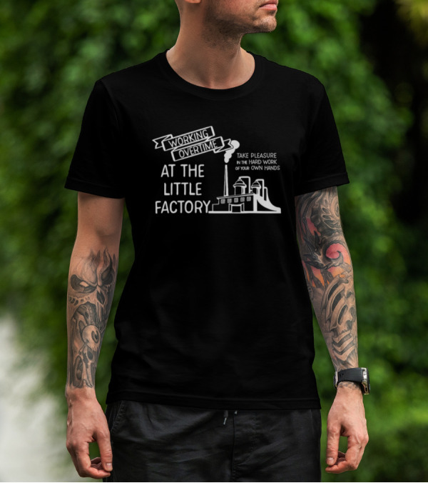 Working Overtime At The Little Factory Take Pleasure In The Hard Work Of Your Own Hands T-Shirt