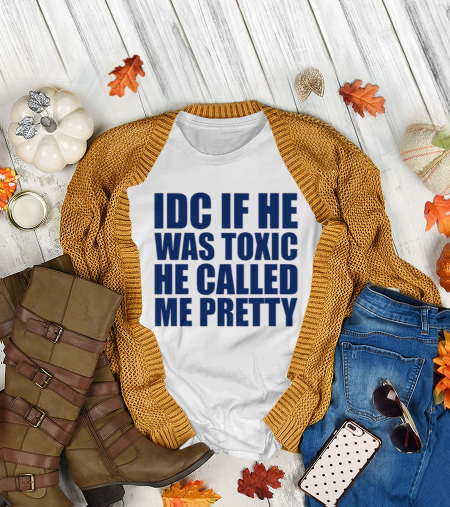IDC If He Was Toxic He Called Me Pretty T-Shirt