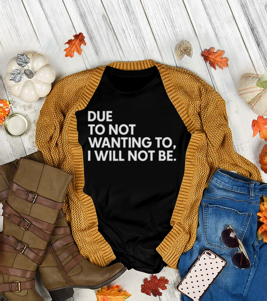 Due To Not Wanting To I Will Not Be Text T-Shirt