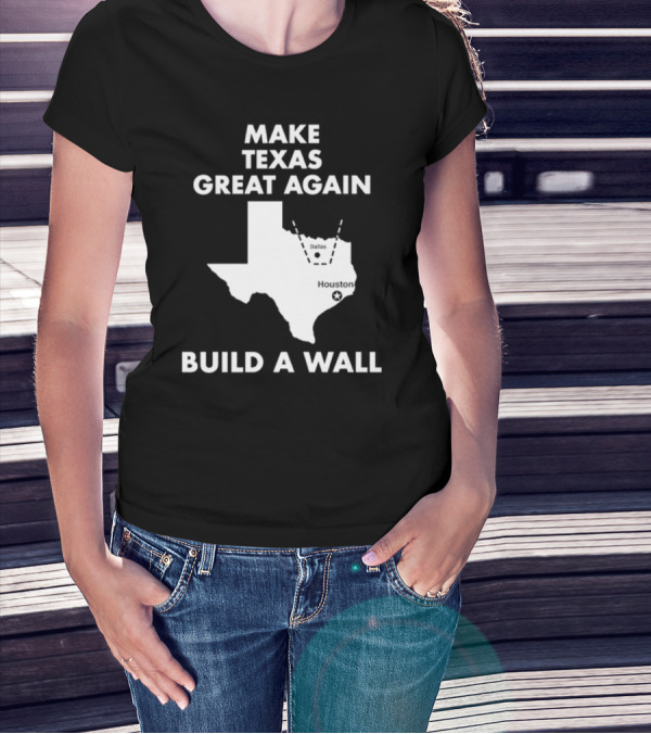 Make Texas Great Again Build A Wall Map Dallas Houston T-Shirt