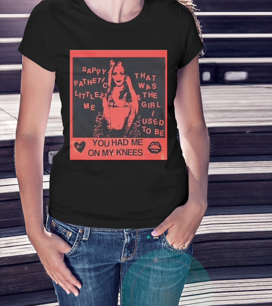 Sappy Pathetic Little Me That Was The Girl I Used To Be You Had Me On My Knees T-Shirt