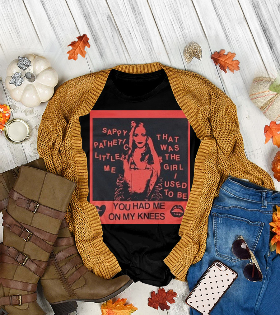 Sappy Pathetic Little Me That Was the Girl I Used to Be You Had Me On My Knees T-Shirt