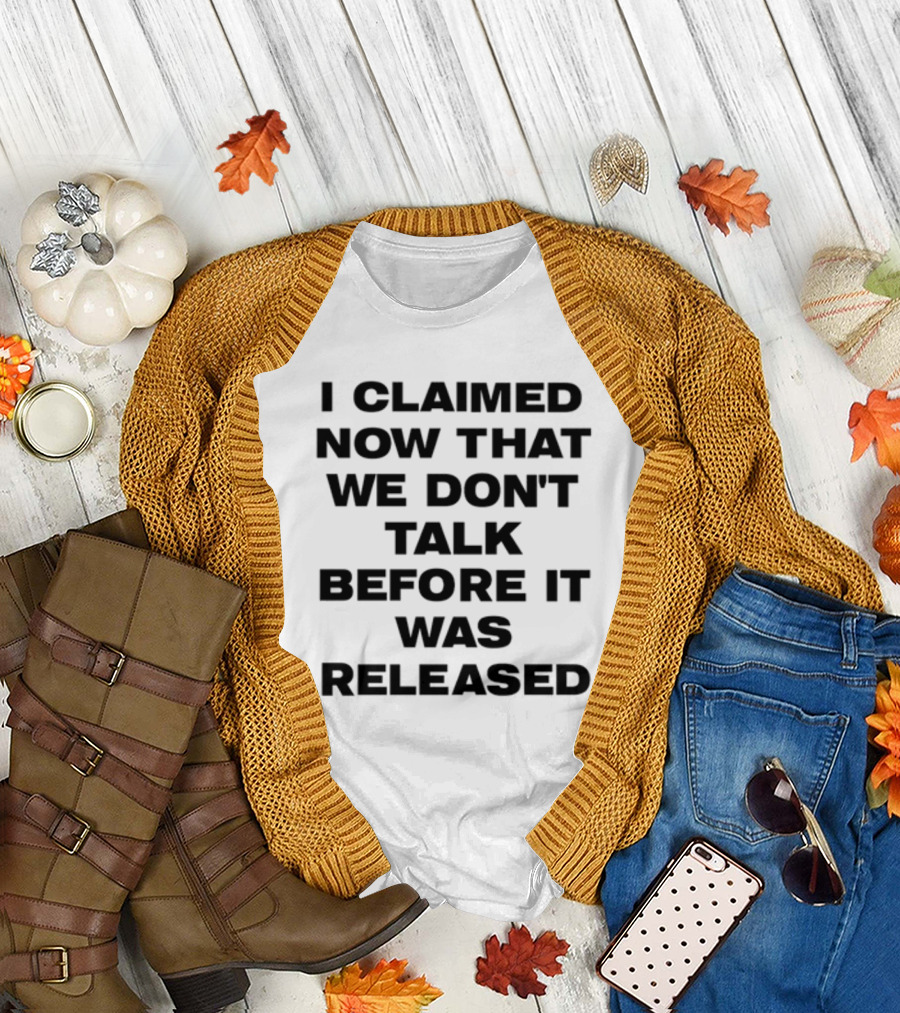 I Claimed Now That We Don't Talk Before It Was Released T-Shirt