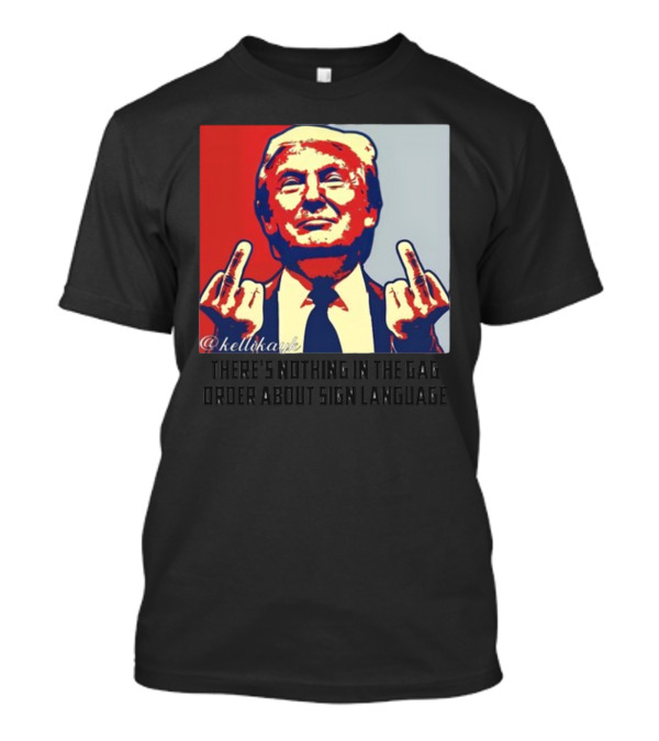 There's Nothing In The Gag Order About Sign Language Trump Middle Fingers T-Shirt
