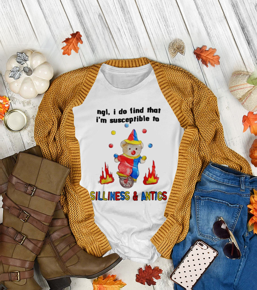 Ngl I Do Find That I'm Susceptible To Silliness and Antics Juggling Clown Bear On Fire Unicycle T-Shirt
