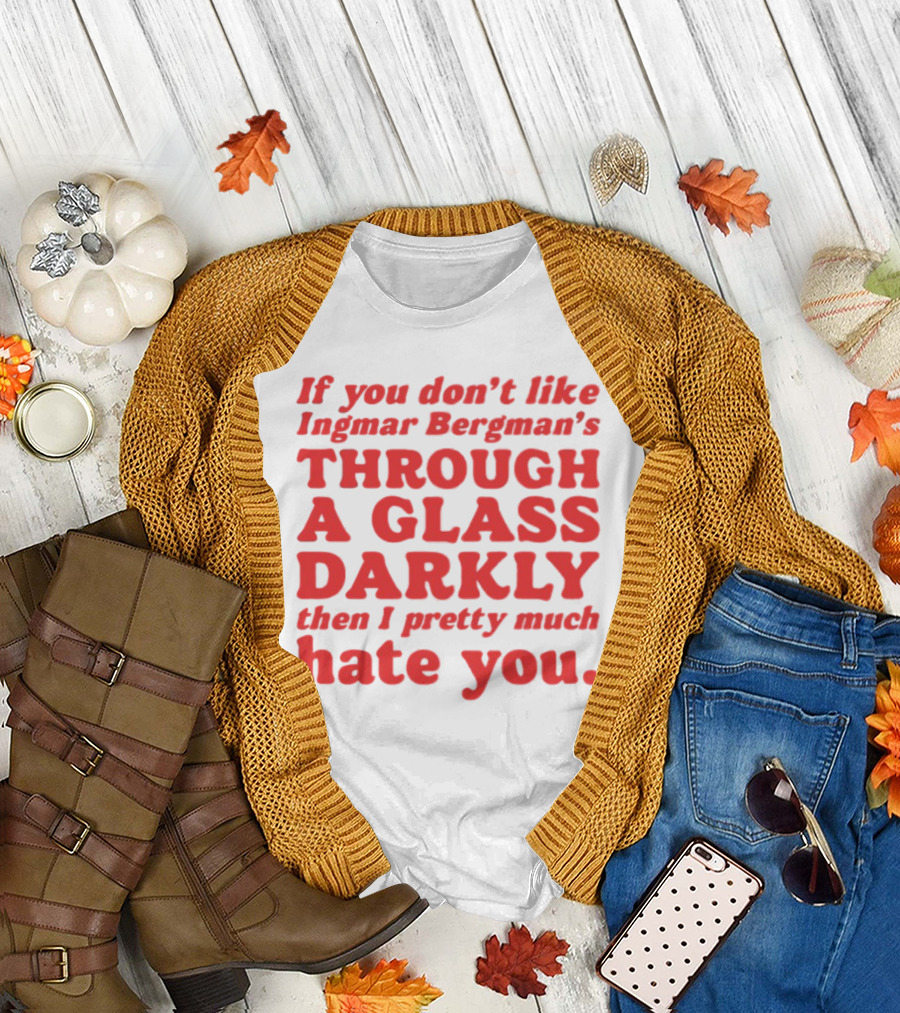 If You Don't Like Ingmar Bergman's Through A Glass Darkly Then I Pretty Much Hate You T-Shirt