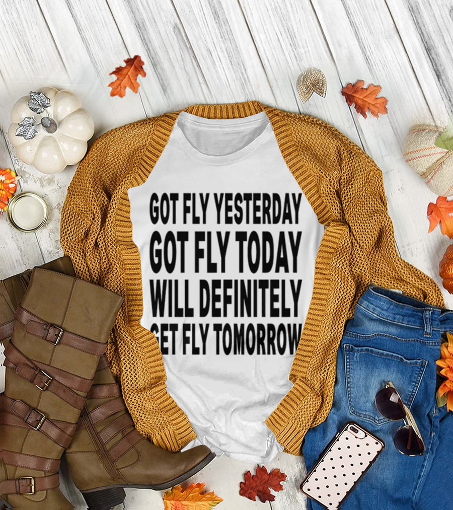 Got Fly Yesterday Got Fly Today Will Definitely Get Fly Tomorrow T-Shirt
