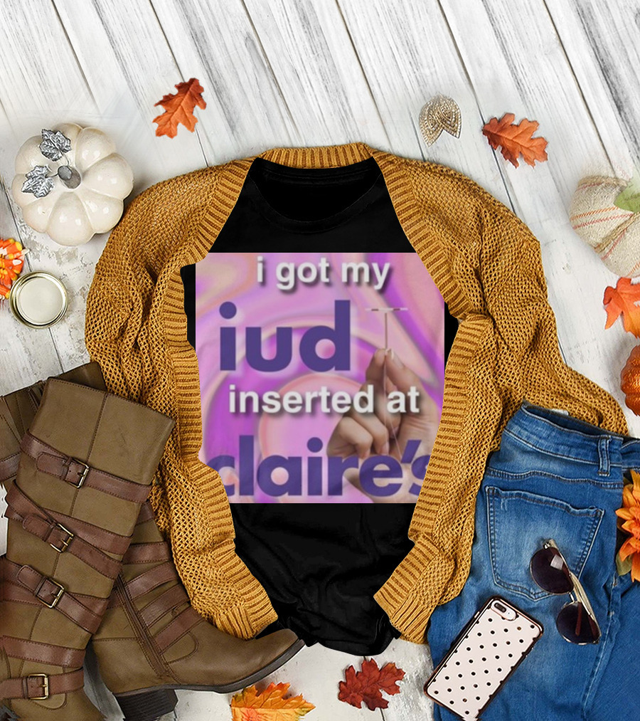 I Got My Iud Inserted At Claire's T-Shirt