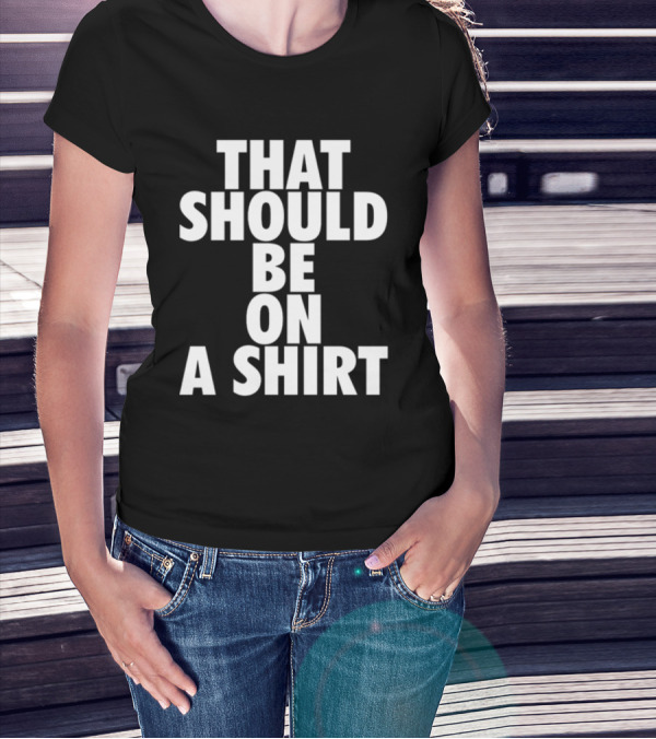 THAT SHOULD BE ON A T-Shirt