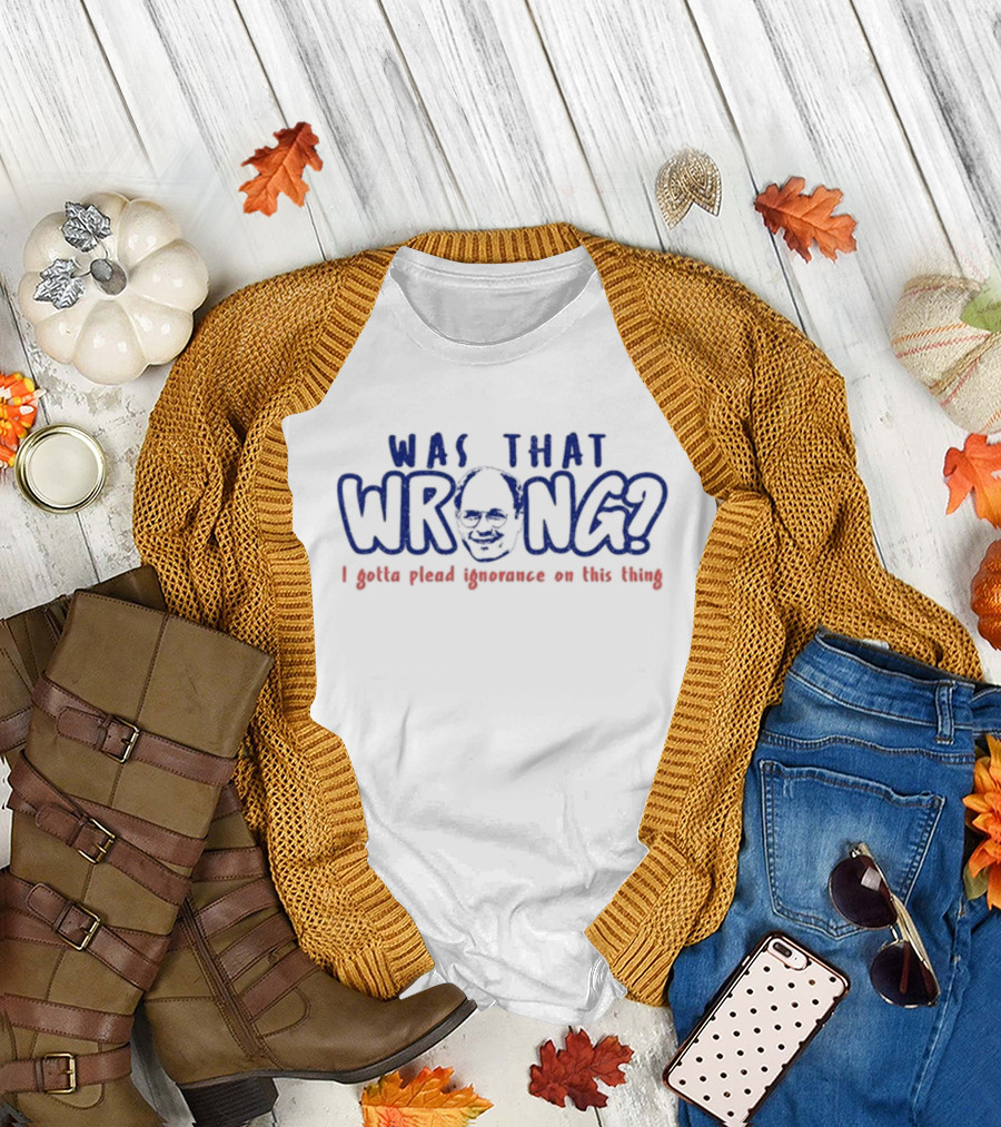 Was That Wrong I Gotta Plead Ignorance On This Thing Face T-Shirt