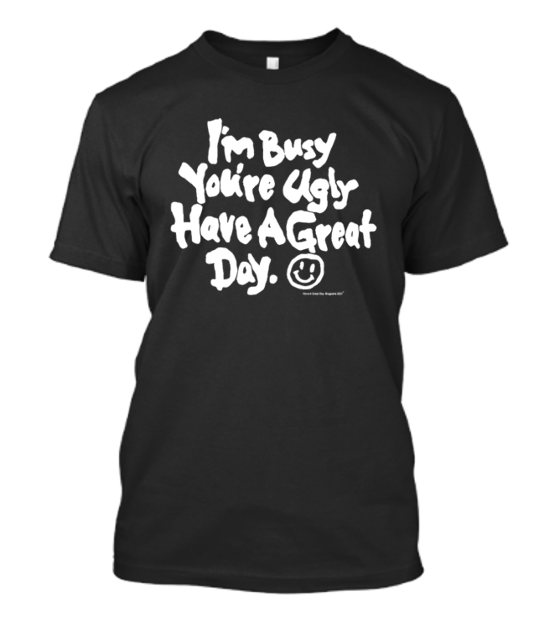 I'm Busy You're Ugly Have A Great Day HaveAGreatDayMagazine T-Shirt