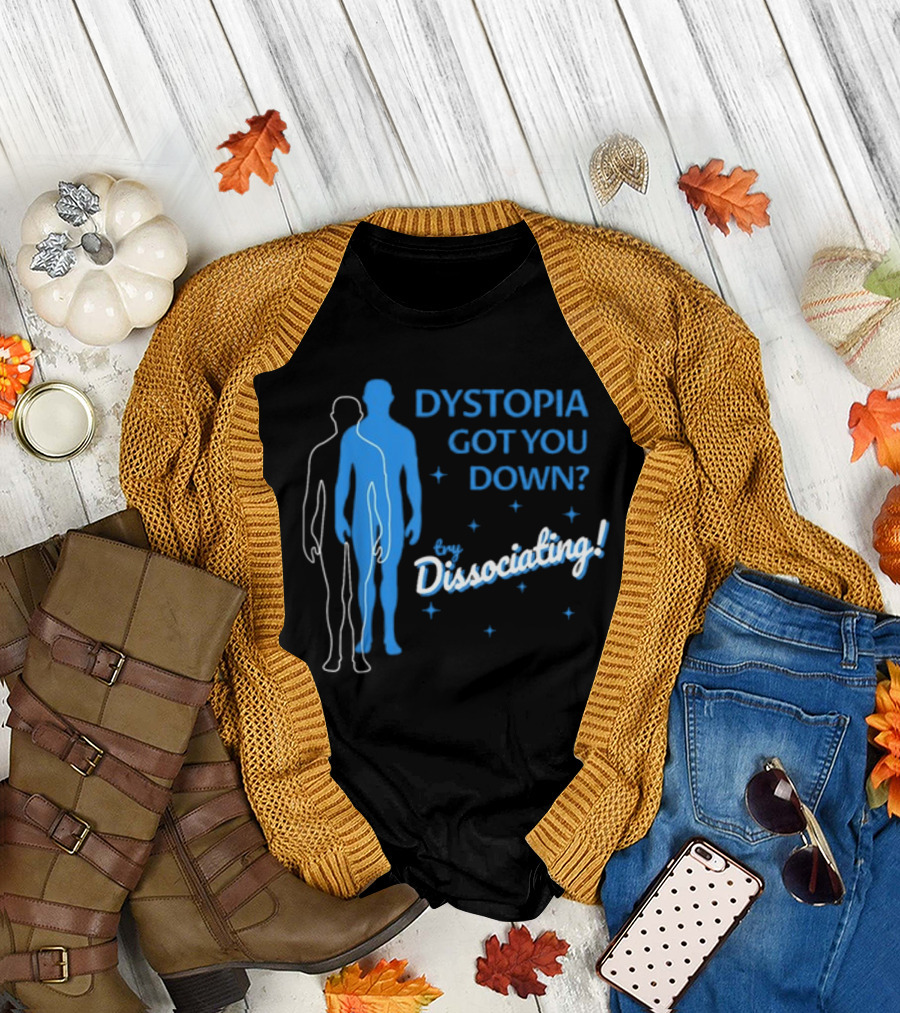 Dystopia Got You Down Try Dissociating T-Shirt