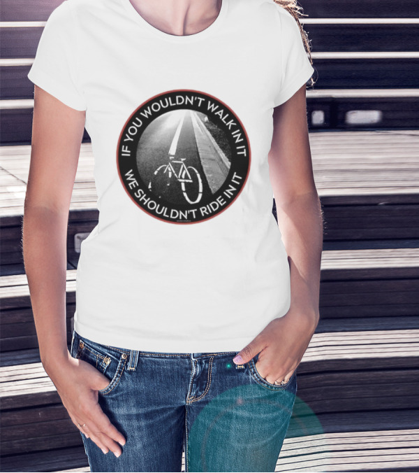 If You Wouldn't Walk In It We Shouldn't Ride In It Bicycle Road Safety Awareness T-Shirt