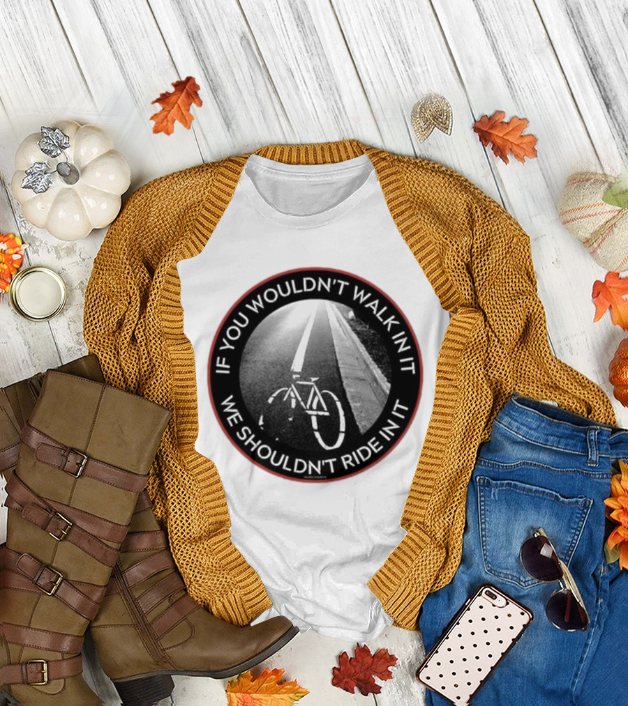 If You Wouldn't Walk In It We Shouldn't Ride In It Bicycle Road Safety Awareness T-Shirt