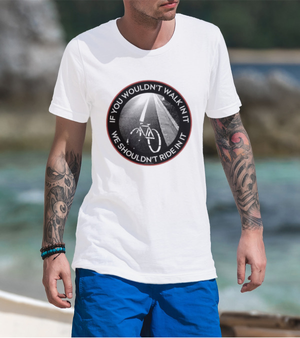 If You Wouldn't Walk In It We Shouldn't Ride In It Bicycle Road Safety Awareness T-Shirt