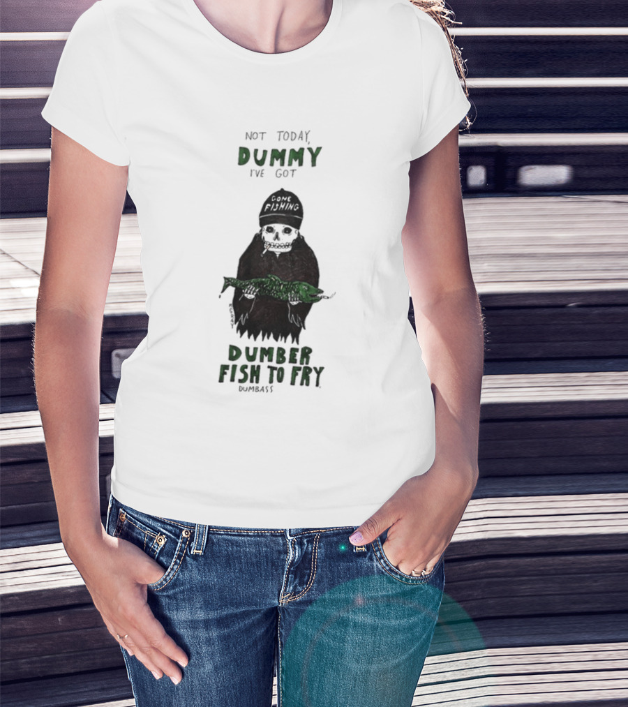 Not Today Dummy Not Today I've Got Gone Fishing Dumber Fish To Fry Dumbass T-Shirt