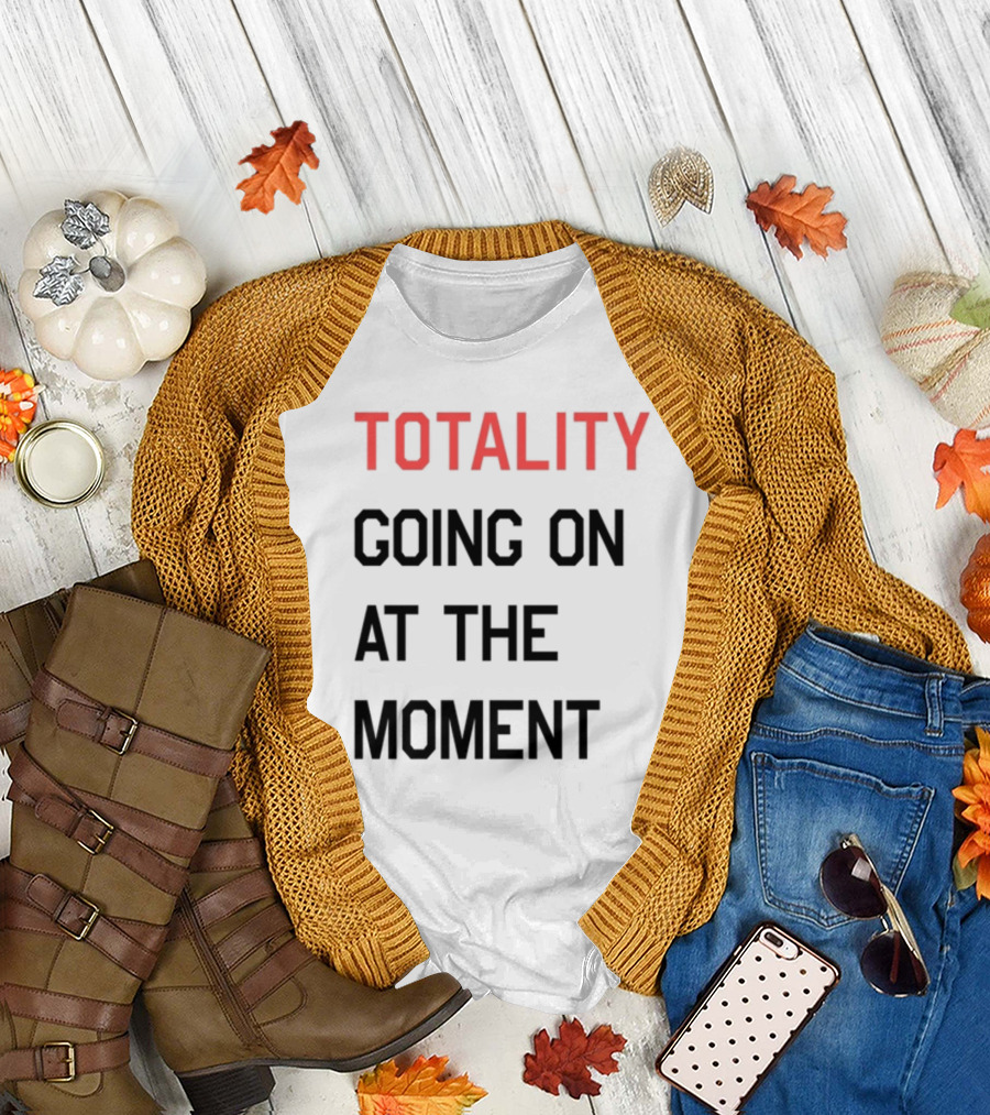 TOTALITY GOING ON AT THE MOMENT T-Shirt