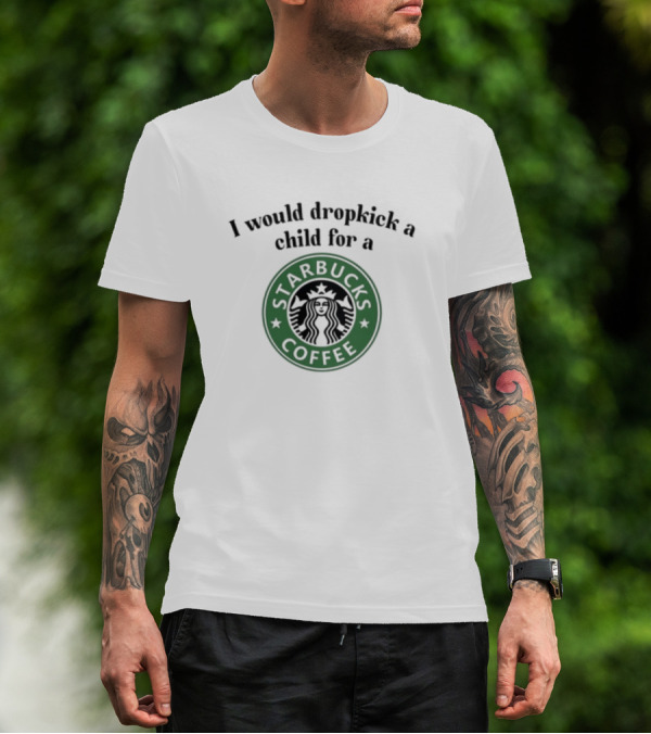 Unethicalthreads I Would Dropkick A Child For A Starbucks Coffee T-Shirt