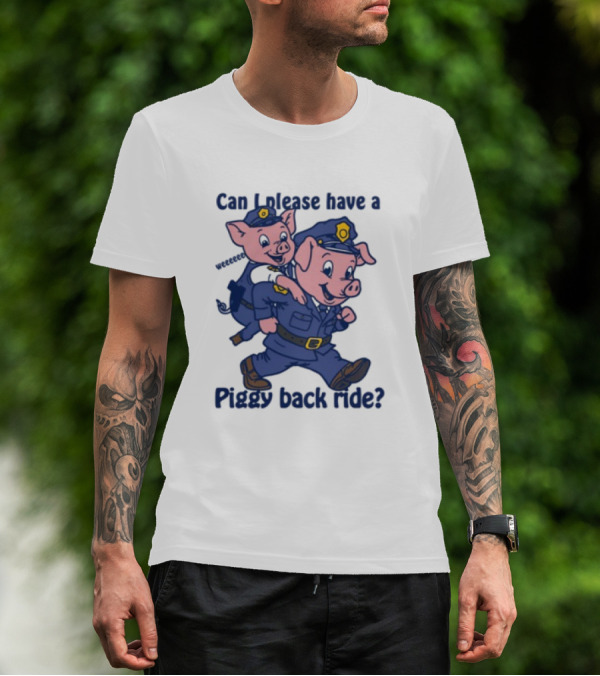 Can I Please Have A Piggy Back Ride? Police Pigs In Uniforms T-Shirt