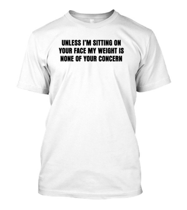 Unless I'm Sitting On Your Face My Weight Is None Of Your Concern T-Shirt