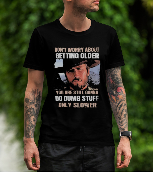 Clint Eastwood Don't Worry About Getting Older You're Still Gonna Do Dumb Stuff Only Slower T-Shirt