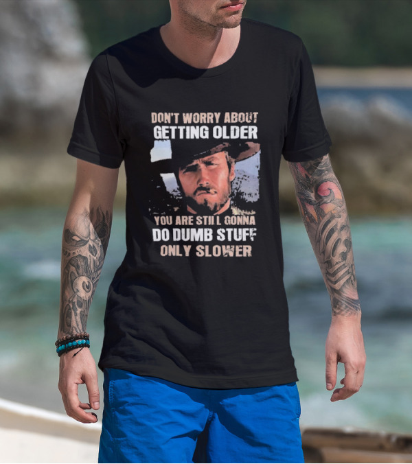 Clint Eastwood Don't Worry About Getting Older You're Still Gonna Do Dumb Stuff Only Slower T-Shirt