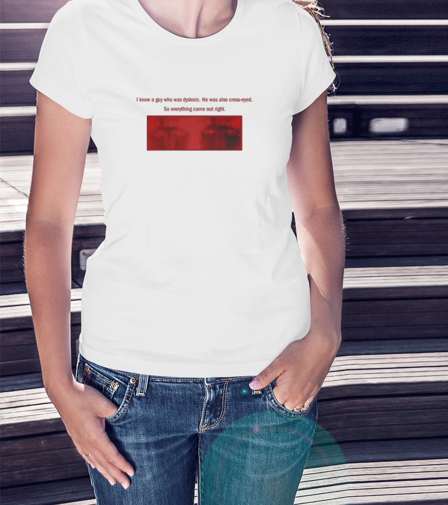 I Knew A Guy Who Was Dyslexic He Was Also Cross Eyed Everything Came Out Right T-Shirt