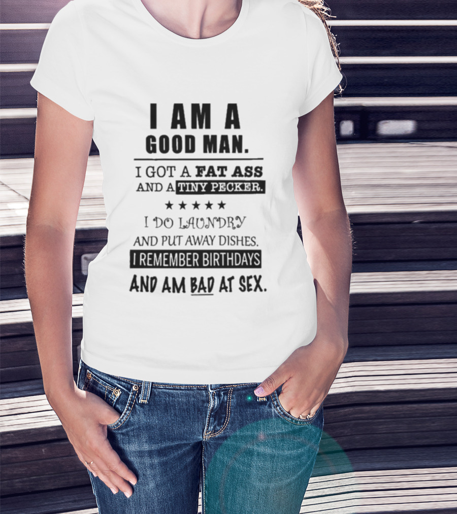 I Am A Good Man I Got A Fat Ass And A Tiny Pecker I Do Laundry And Put Away Dishes I Remember Birthdays And Am Bad At Sex T-Shirt