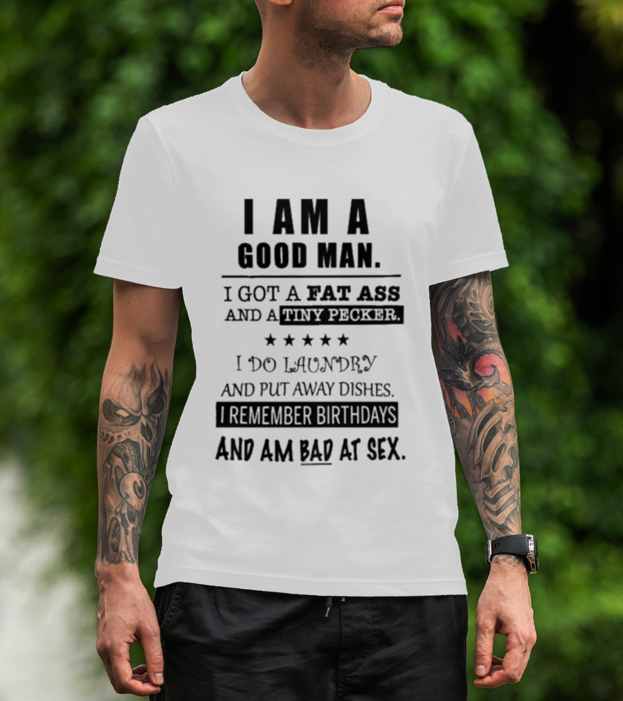 I Am A Good Man I Got A Fat Ass And A Tiny Pecker I Do Laundry And Put Away Dishes I Remember Birthdays And Am Bad At Sex T-Shirt
