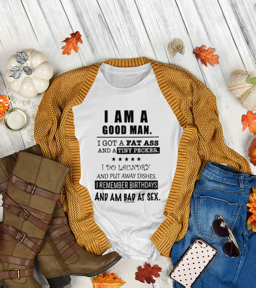 I Am A Good Man I Got A Fat Ass And A Tiny Pecker I Do Laundry And Put Away Dishes I Remember Birthdays And Am Bad At Sex T-Shirt