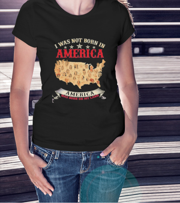 I Was Not Born In America America Was Born On My Land Native Map T-Shirt