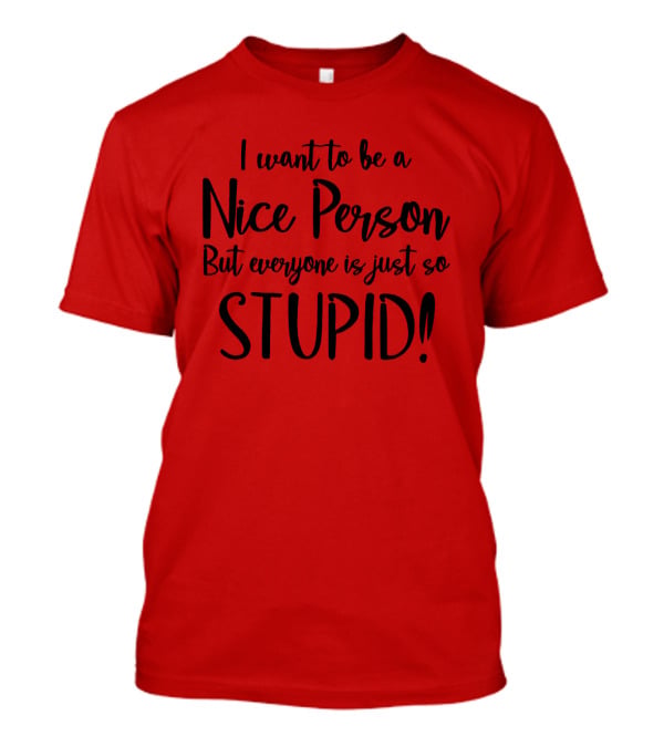 I Want To Be A Nice Person But Everyone Is Just So Stupid T-Shirt