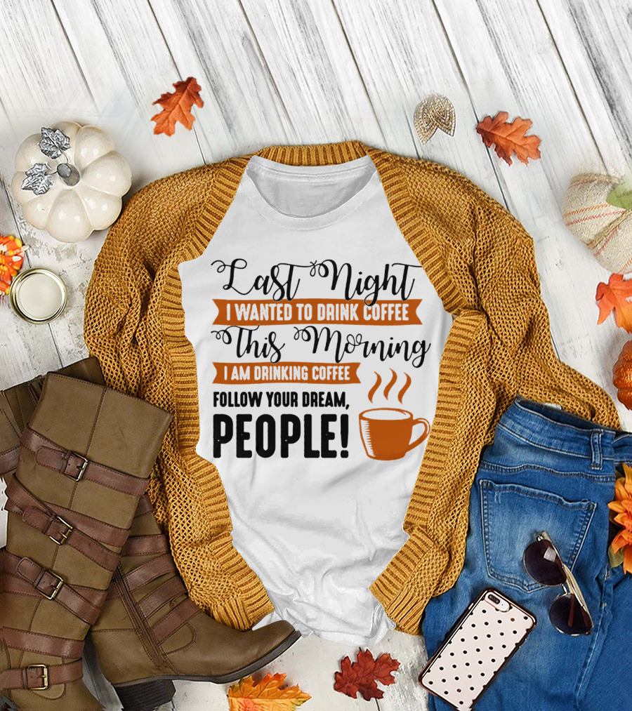 Last Night I Wanted To Drink Coffee This Morning I Am Drinking Coffee Follow Your Dream People T-Shirt