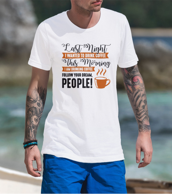 Last Night I Wanted To Drink Coffee This Morning I Am Drinking Coffee Follow Your Dream People T-Shirt